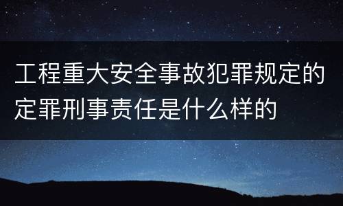 工程重大安全事故犯罪规定的定罪刑事责任是什么样的