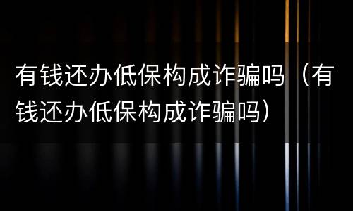 有钱还办低保构成诈骗吗（有钱还办低保构成诈骗吗）