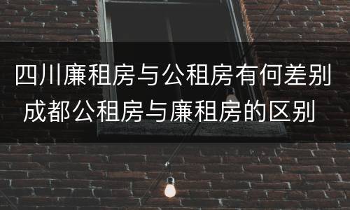四川廉租房与公租房有何差别 成都公租房与廉租房的区别