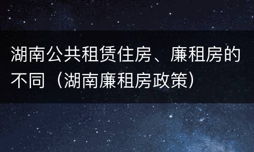 湖南公共租赁住房、廉租房的不同（湖南廉租房政策）