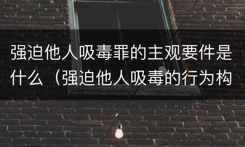 强迫他人吸毒罪的主观要件是什么（强迫他人吸毒的行为构不构成犯罪）