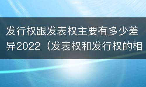 发行权跟发表权主要有多少差异2022（发表权和发行权的相同点）
