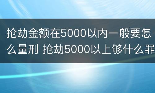 抢劫金额在5000以内一般要怎么量刑 抢劫5000以上够什么罪