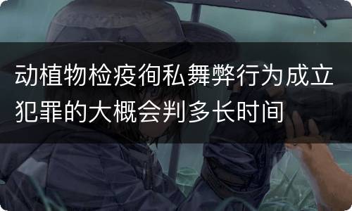动植物检疫徇私舞弊行为成立犯罪的大概会判多长时间
