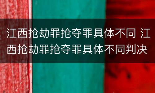江西抢劫罪抢夺罪具体不同 江西抢劫罪抢夺罪具体不同判决