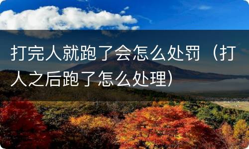 打完人就跑了会怎么处罚（打人之后跑了怎么处理）