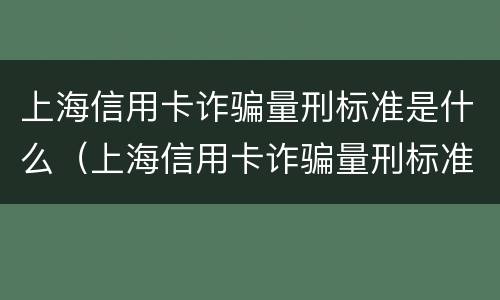 上海信用卡诈骗量刑标准是什么（上海信用卡诈骗量刑标准是什么时候出的）