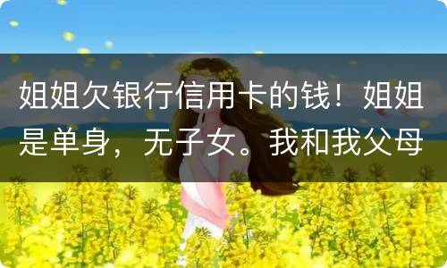 姐姐欠银行信用卡的钱！姐姐是单身，无子女。我和我父母必须为她欠钱还款吗