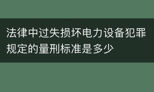 法律中过失损坏电力设备犯罪规定的量刑标准是多少