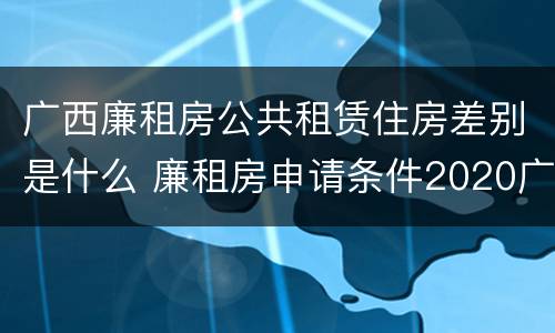 广西廉租房公共租赁住房差别是什么 廉租房申请条件2020广西