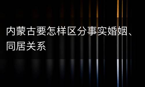 内蒙古要怎样区分事实婚姻、同居关系