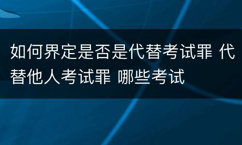 如何界定是否是代替考试罪 代替他人考试罪 哪些考试