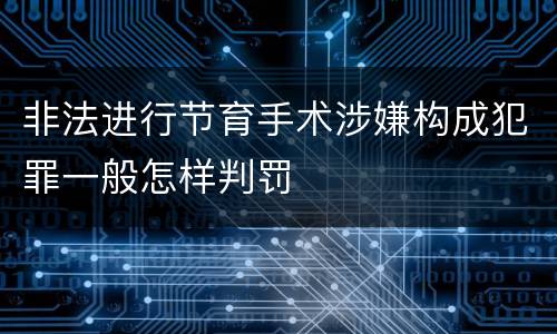 非法进行节育手术涉嫌构成犯罪一般怎样判罚