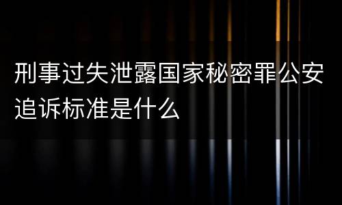 刑事过失泄露国家秘密罪公安追诉标准是什么
