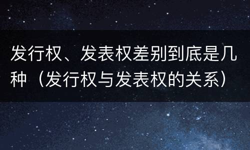 发行权、发表权差别到底是几种（发行权与发表权的关系）