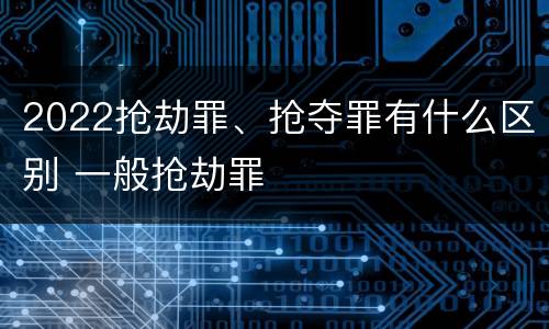 2022抢劫罪、抢夺罪有什么区别 一般抢劫罪