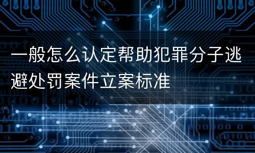 一般怎么认定帮助犯罪分子逃避处罚案件立案标准