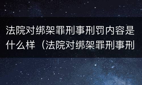 法院对绑架罪刑事刑罚内容是什么样（法院对绑架罪刑事刑罚内容是什么样的规定）