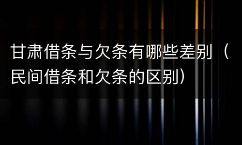 甘肃借条与欠条有哪些差别（民间借条和欠条的区别）