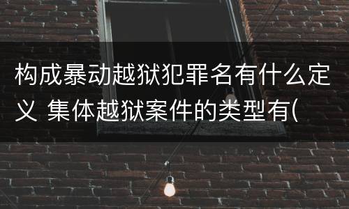 构成暴动越狱犯罪名有什么定义 集体越狱案件的类型有(