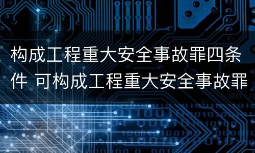 构成工程重大安全事故罪四条件 可构成工程重大安全事故罪的是