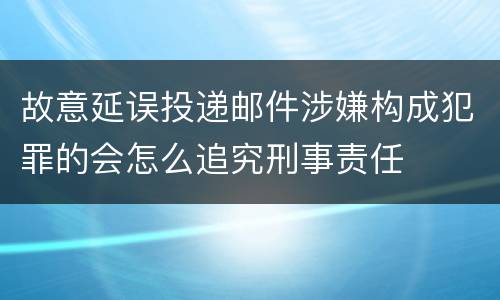 故意延误投递邮件涉嫌构成犯罪的会怎么追究刑事责任