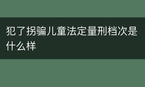 犯了拐骗儿童法定量刑档次是什么样