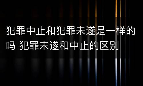 犯罪中止和犯罪未遂是一样的吗 犯罪未遂和中止的区别