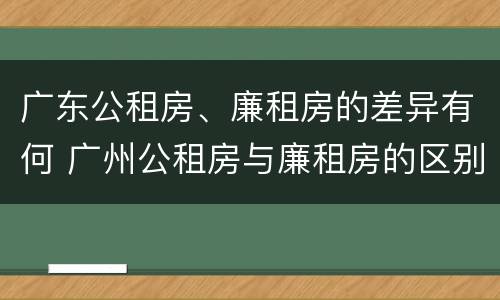 广东公租房、廉租房的差异有何 广州公租房与廉租房的区别