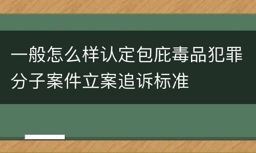一般怎么样认定包庇毒品犯罪分子案件立案追诉标准