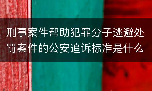 刑事案件帮助犯罪分子逃避处罚案件的公安追诉标准是什么