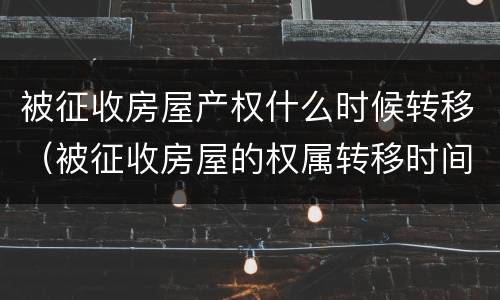 被征收房屋产权什么时候转移（被征收房屋的权属转移时间）
