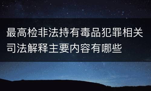 最高检非法持有毒品犯罪相关司法解释主要内容有哪些