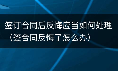 签订合同后反悔应当如何处理（签合同反悔了怎么办）