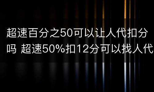 超速百分之50可以让人代扣分吗 超速50%扣12分可以找人代扣吗