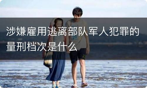 涉嫌雇用逃离部队军人犯罪的量刑档次是什么