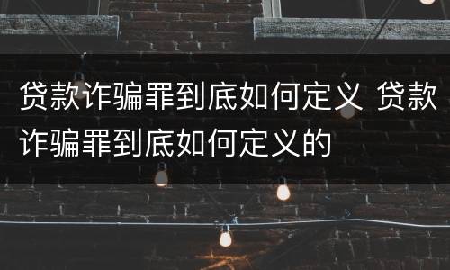 贷款诈骗罪到底如何定义 贷款诈骗罪到底如何定义的