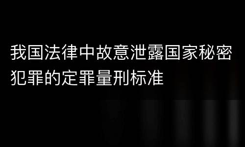 我国法律中故意泄露国家秘密犯罪的定罪量刑标准