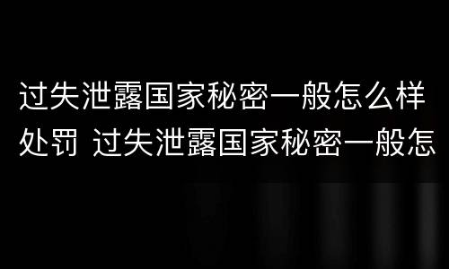 过失泄露国家秘密一般怎么样处罚 过失泄露国家秘密一般怎么样处罚呢