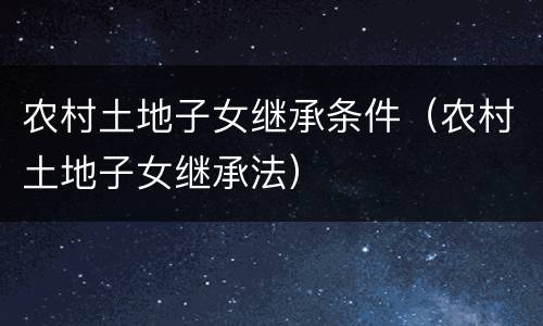 农村土地子女继承条件（农村土地子女继承法）