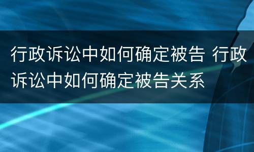 行政诉讼中如何确定被告 行政诉讼中如何确定被告关系