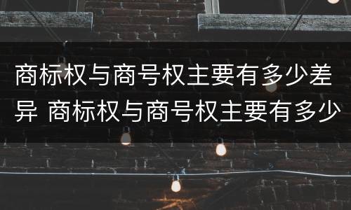商标权与商号权主要有多少差异 商标权与商号权主要有多少差异和不同