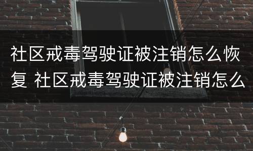 社区戒毒驾驶证被注销怎么恢复 社区戒毒驾驶证被注销怎么恢复原状