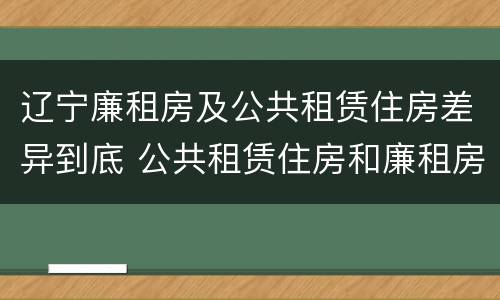 辽宁廉租房及公共租赁住房差异到底 公共租赁住房和廉租房