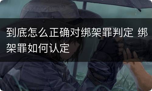 到底怎么正确对绑架罪判定 绑架罪如何认定