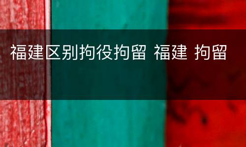 福建区别拘役拘留 福建 拘留