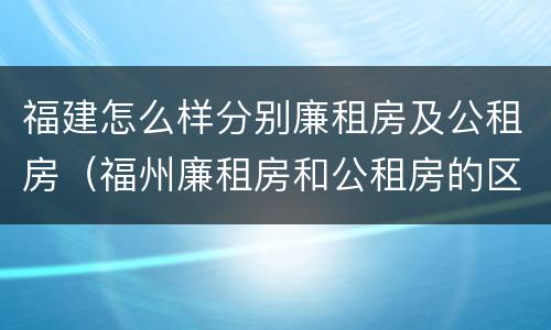 福建怎么样分别廉租房及公租房（福州廉租房和公租房的区别）