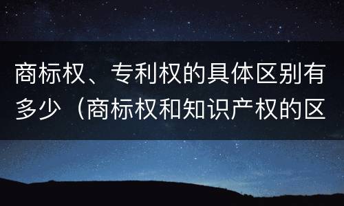 商标权、专利权的具体区别有多少（商标权和知识产权的区别）