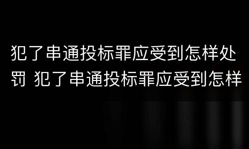 犯了串通投标罪应受到怎样处罚 犯了串通投标罪应受到怎样处罚和处罚