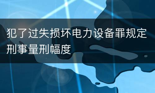 犯了过失损坏电力设备罪规定刑事量刑幅度